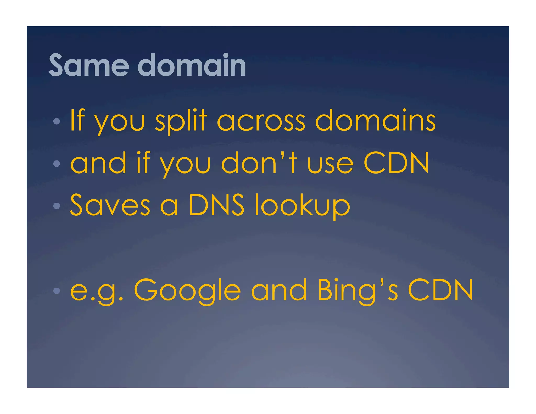 Same domain
•  If you split across domains
•  and if you don’t use CDN
•  Saves a DNS lookup
•  e.g. Google and Bing’s CDN
 