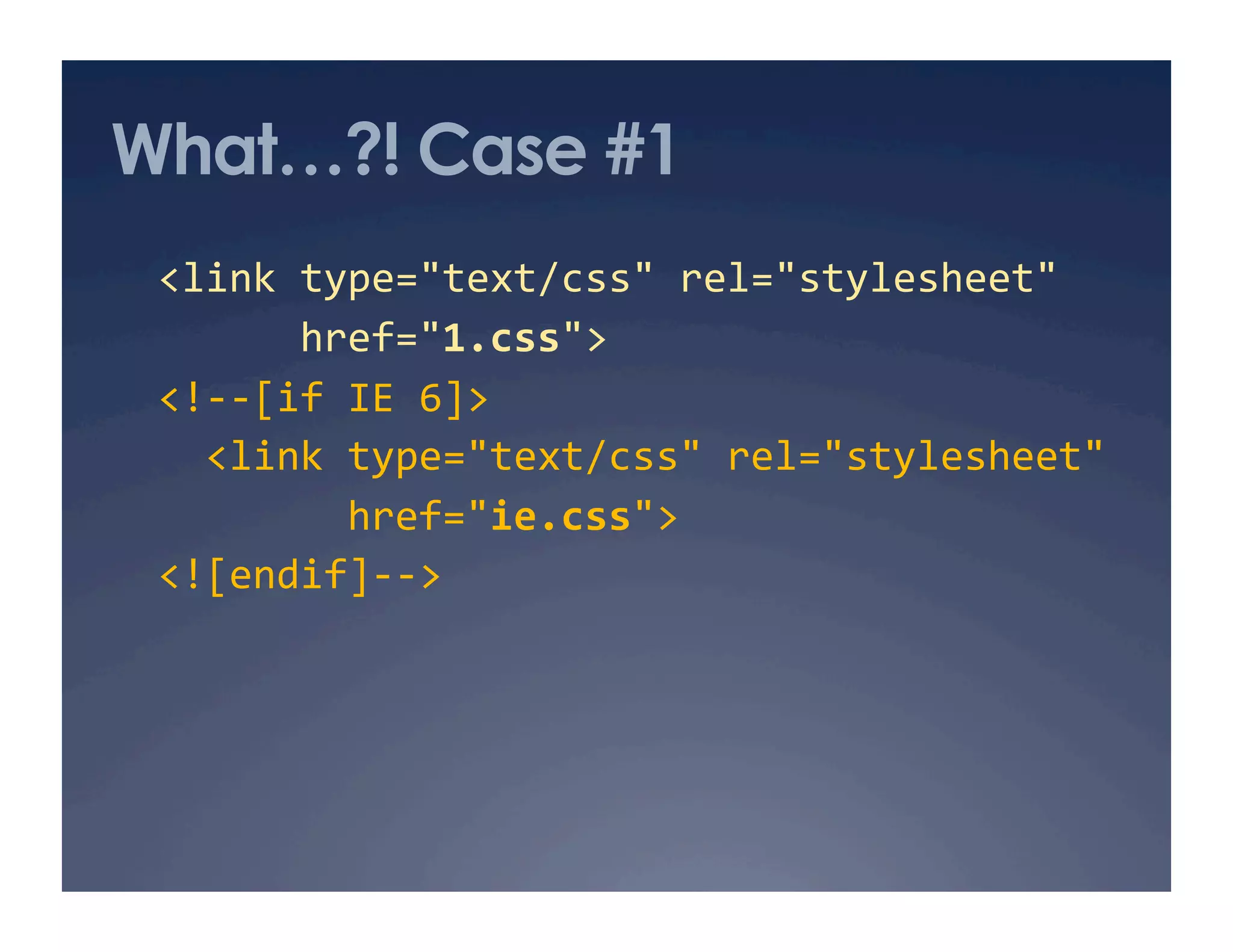 What…?! Case #1
  <link type="text/css" rel="stylesheet" 
        href="1.css"> 
  <!‐‐[if IE 6]> 
    <link type="text/css" rel="stylesheet" 
          href="ie.css"> 
  <![endif]‐‐> 
 