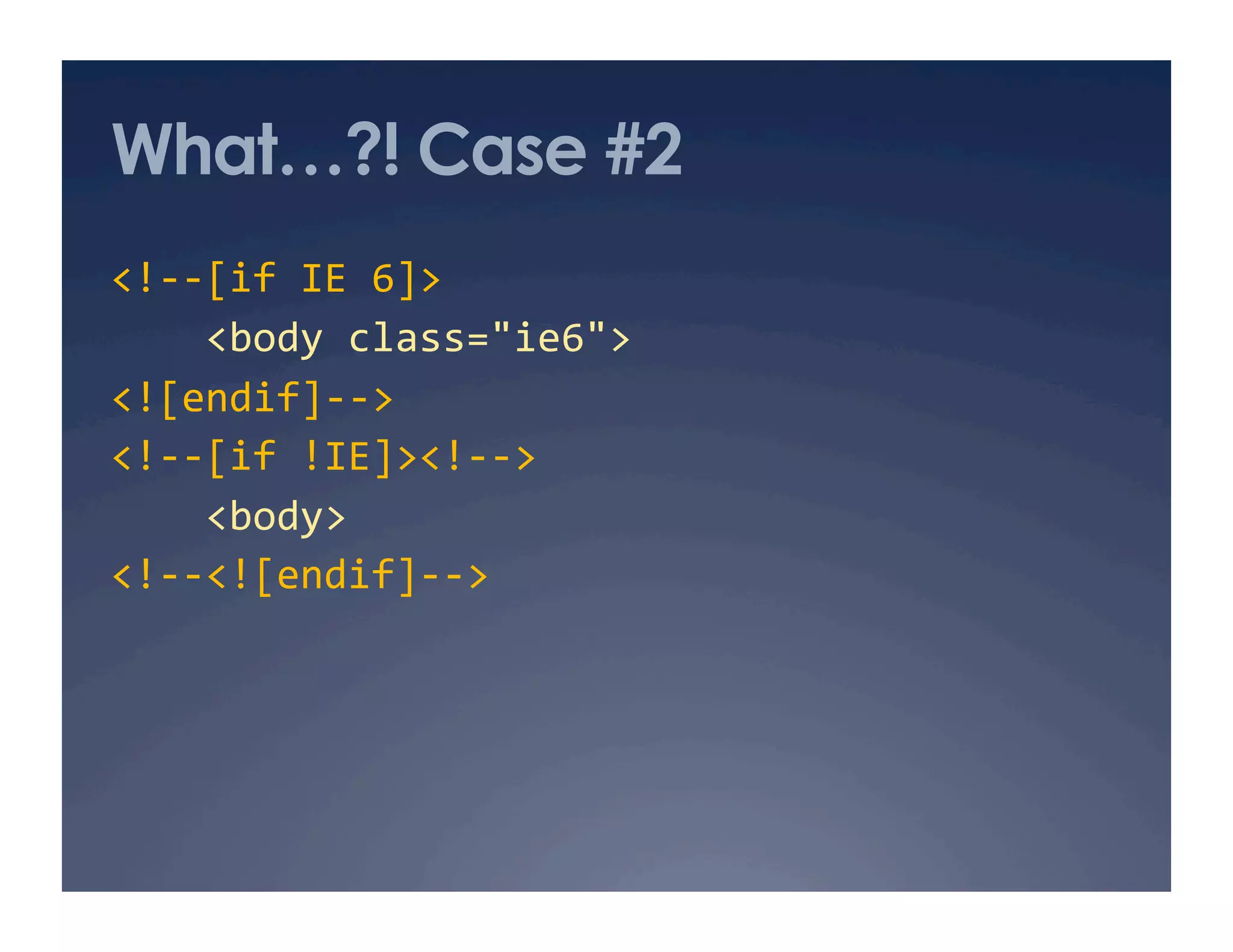 What…?! Case #2
<!‐‐[if IE 6]> 
    <body class="ie6">  
<![endif]‐‐> 
<!‐‐[if !IE]><!‐‐> 
    <body> 
<!‐‐<![endif]‐‐> 
 