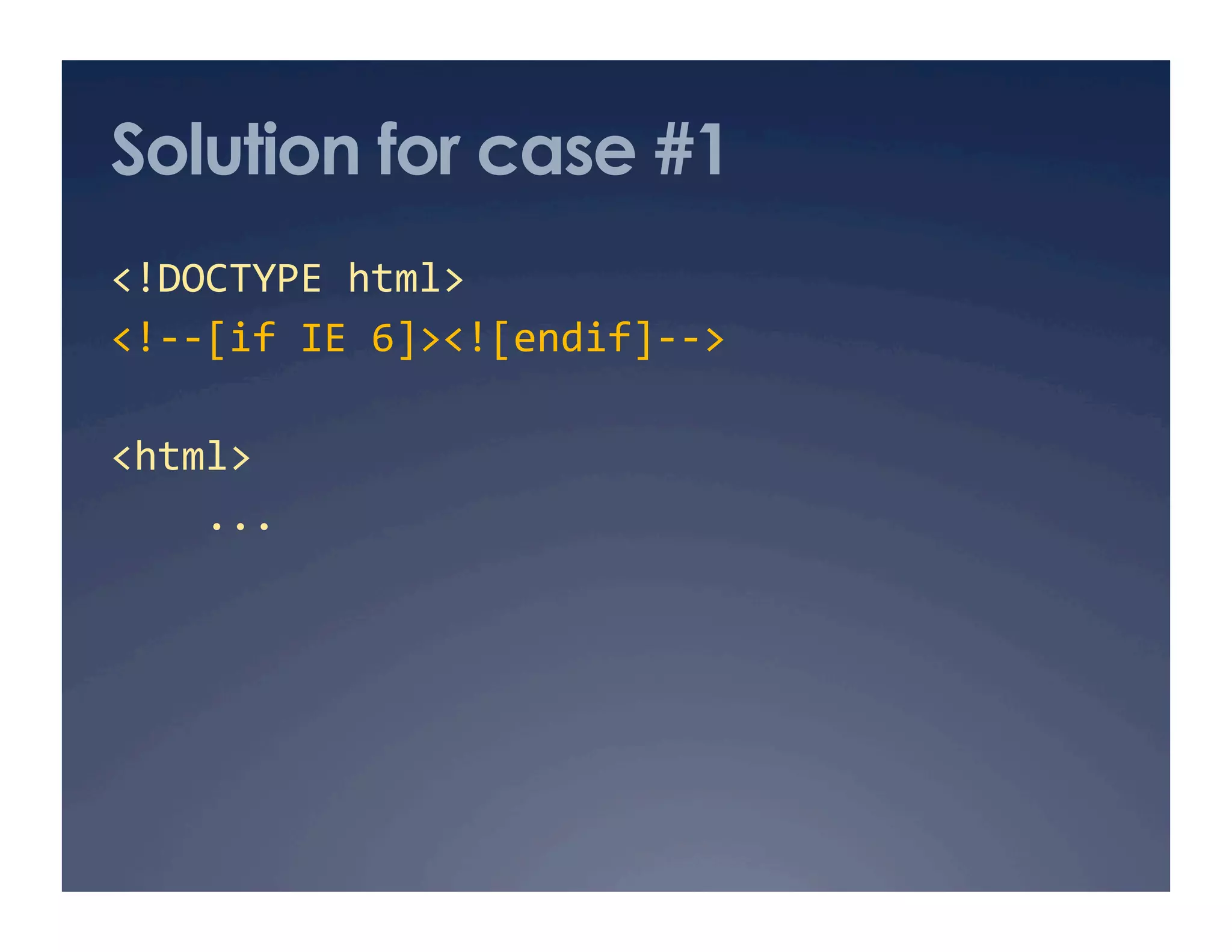 Solution for case #1
<!DOCTYPE html> 
<!‐‐[if IE 6]><![endif]‐‐> 
<html> 
    ... 
 