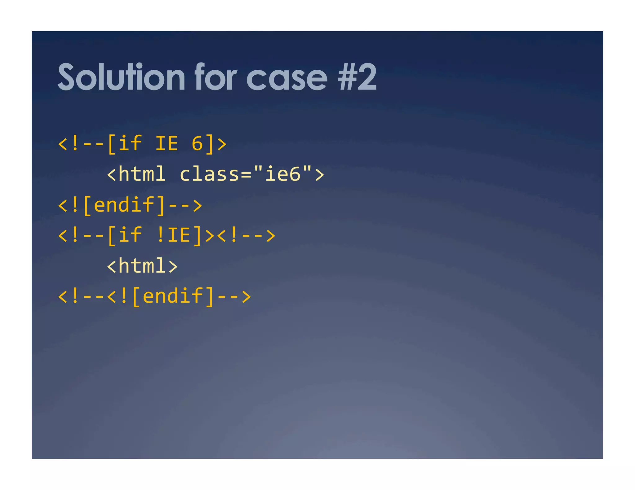 Solution for case #2
<!‐‐[if IE 6]> 
    <html class="ie6">  
<![endif]‐‐> 
<!‐‐[if !IE]><!‐‐> 
    <html> 
<!‐‐<![endif]‐‐> 
 