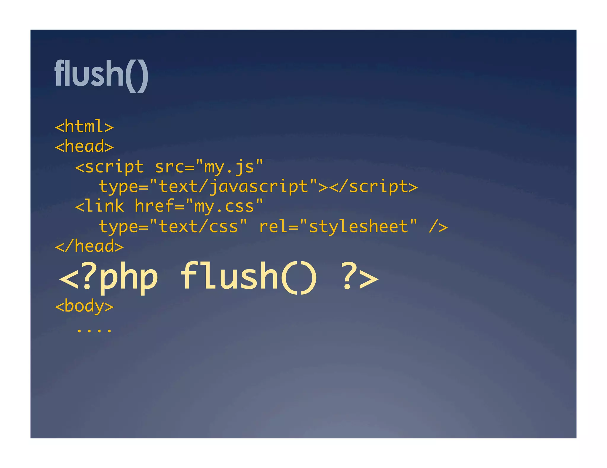flush()
<html>	
<head>	
<script src="my.js" 	
	type="text/javascript"></script>	
<link href="my.css" 	
	type="text/css" rel="stylesheet" />	
</head>	
<body>	
....	
<?php flush() ?>
 