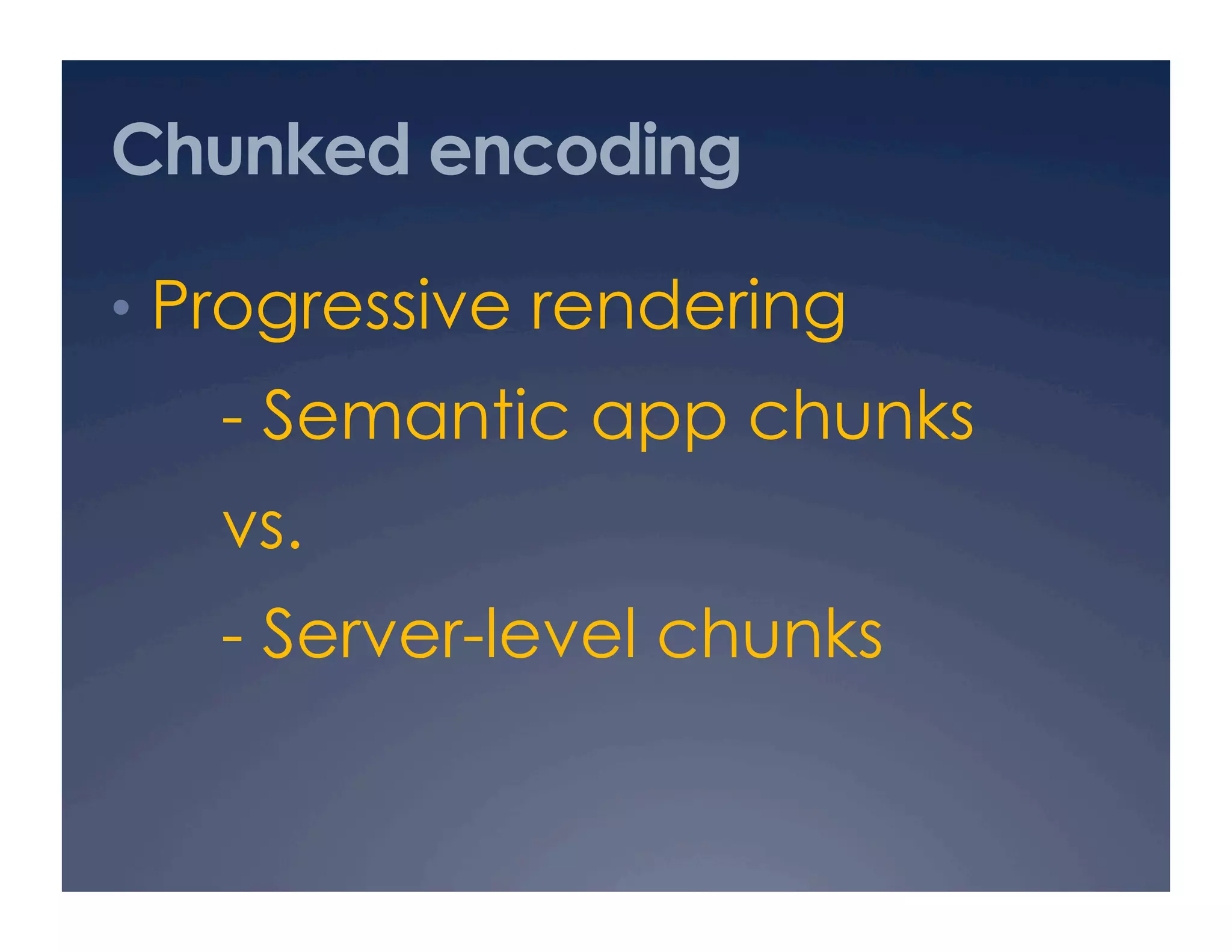 Chunked encoding
•  Progressive rendering
- Semantic app chunks
vs.
- Server-level chunks
 