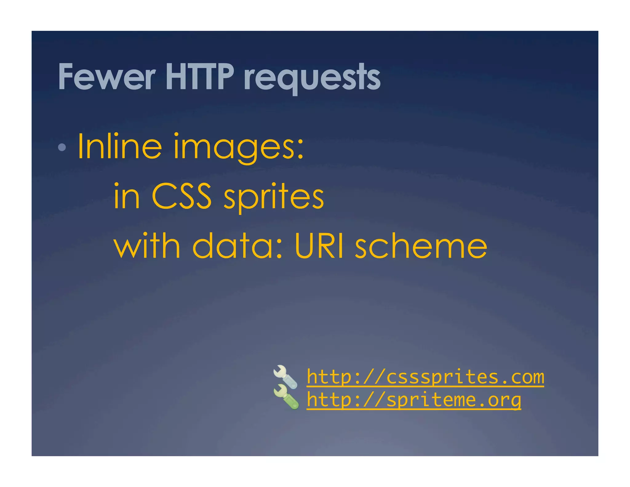 Fewer HTTP requests
•  Inline images:
in CSS sprites
with data: URI scheme
http://csssprites.com	
http://spriteme.org 	
 