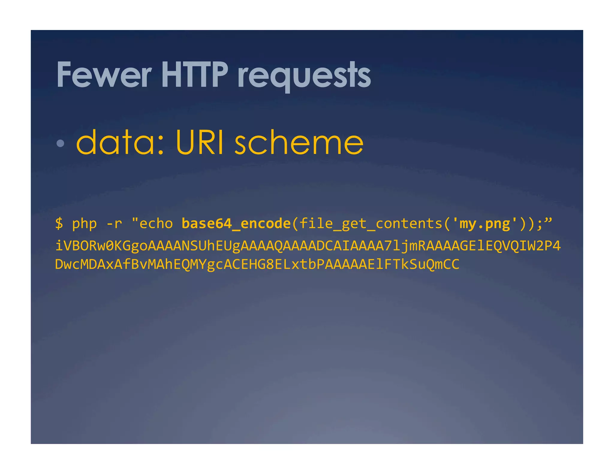 Fewer HTTP requests
•  data: URI scheme
$ php ‐r "echo base64_encode(file_get_contents('my.png'));” 
iVBORw0KGgoAAAANSUhEUgAAAAQAAAADCAIAAAA7ljmRAAAAGElEQVQIW2P4
DwcMDAxAfBvMAhEQMYgcACEHG8ELxtbPAAAAAElFTkSuQmCC 
 