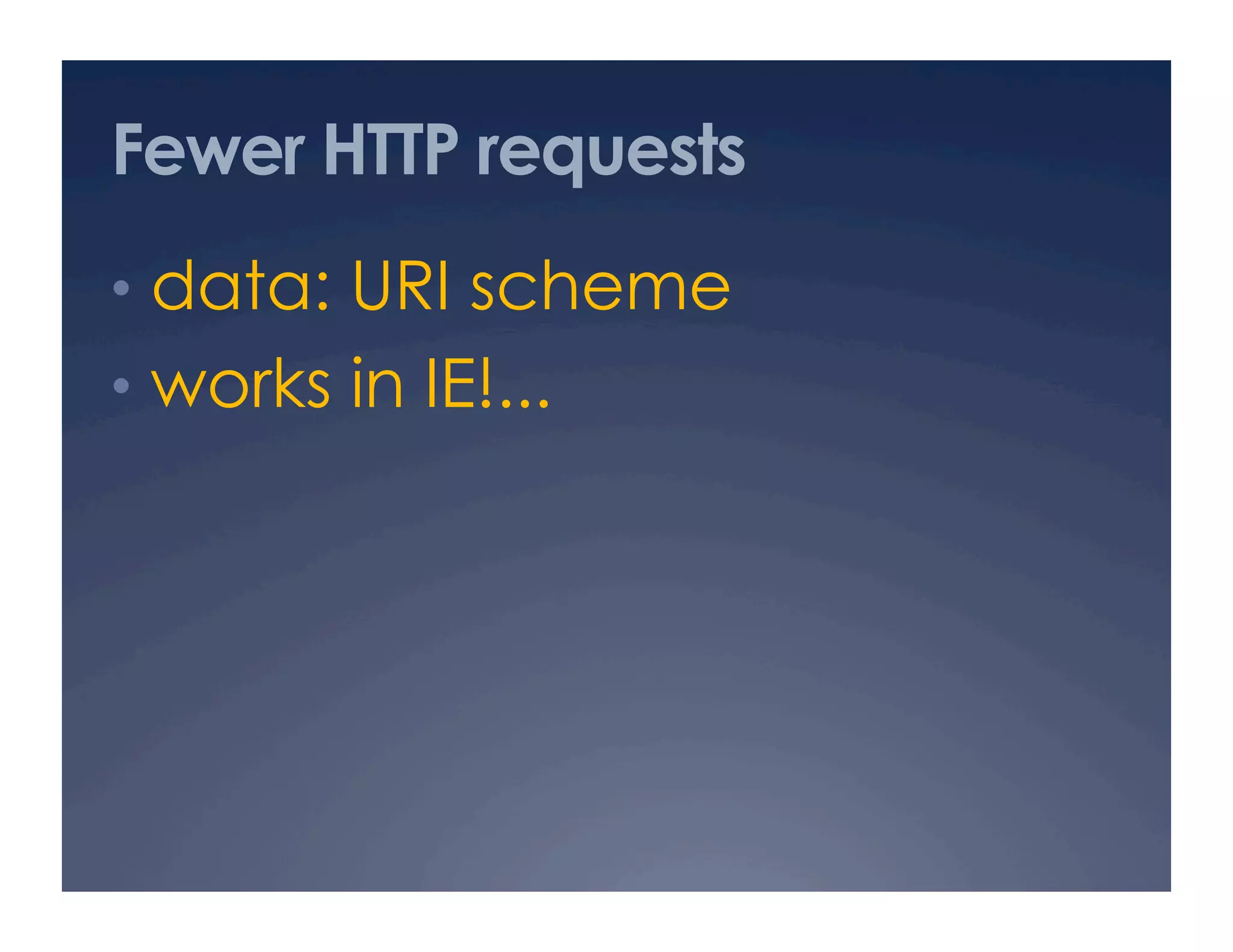 Fewer HTTP requests
•  data: URI scheme
•  works in IE!...
 