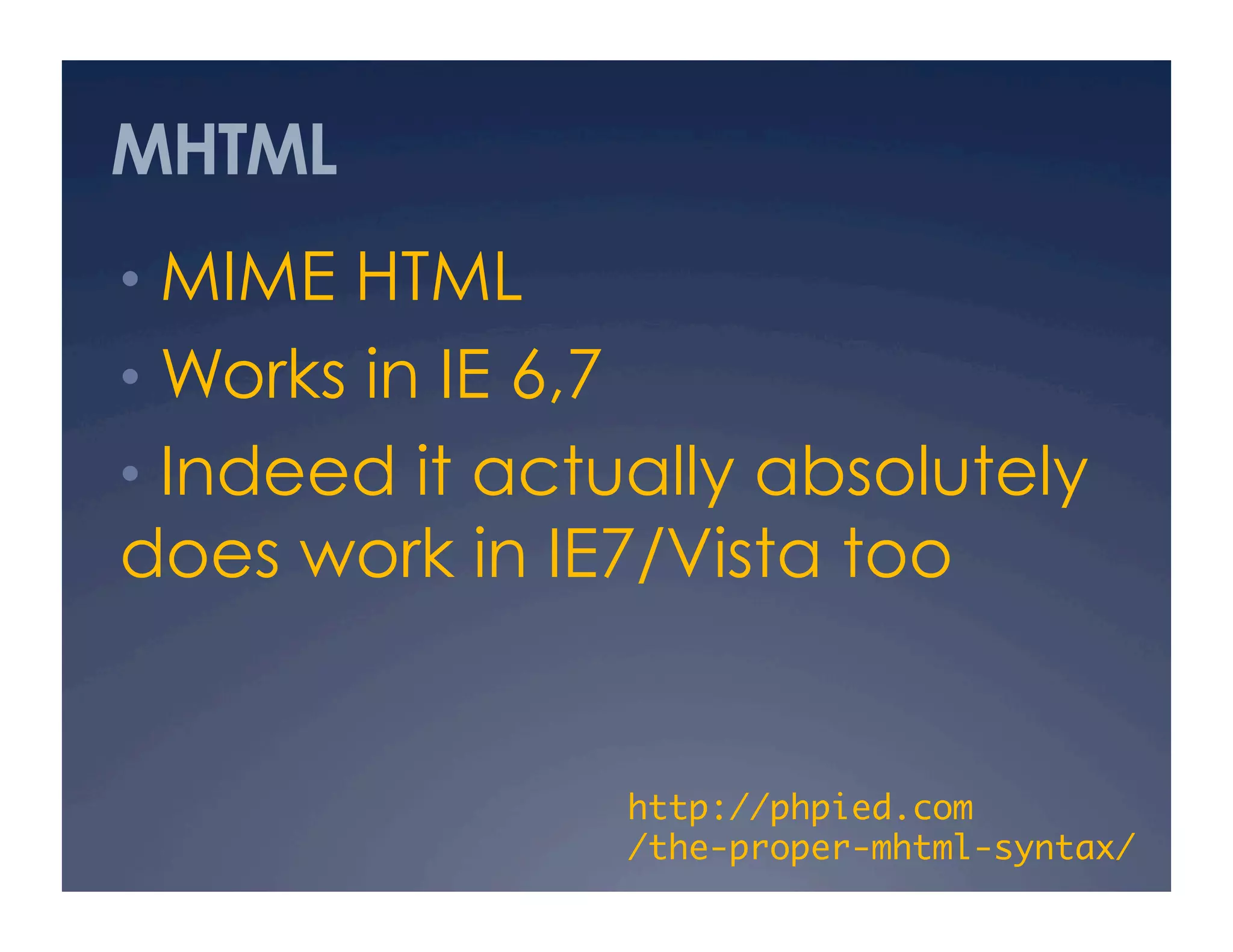 MHTML
•  MIME HTML
•  Works in IE 6,7
•  Indeed it actually absolutely
does work in IE7/Vista too
http://phpied.com 
/the-proper-mhtml-syntax/	
 