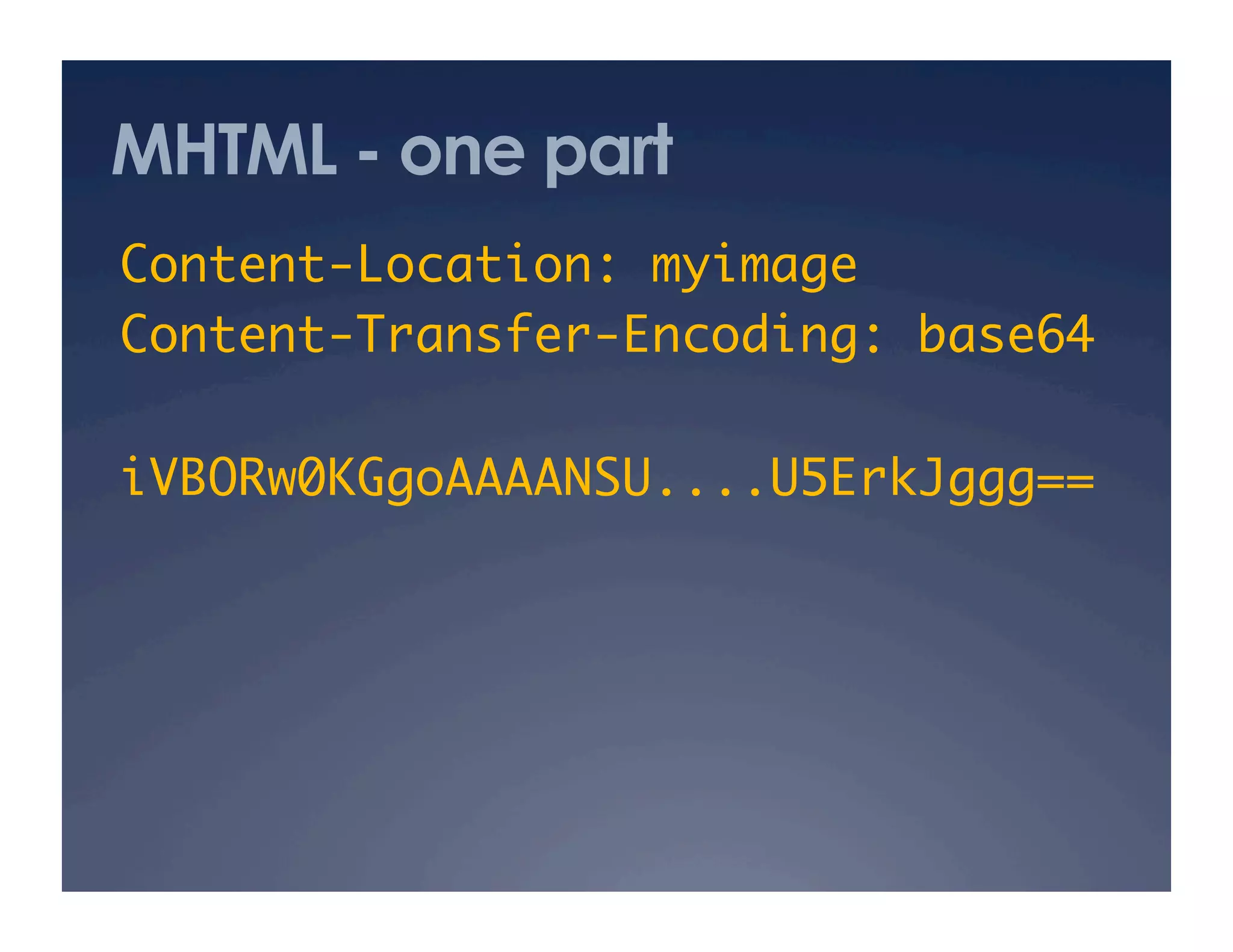 MHTML - one part
Content-Location: myimage	
Content-Transfer-Encoding: base64	
iVBORw0KGgoAAAANSU....U5ErkJggg==	
 
