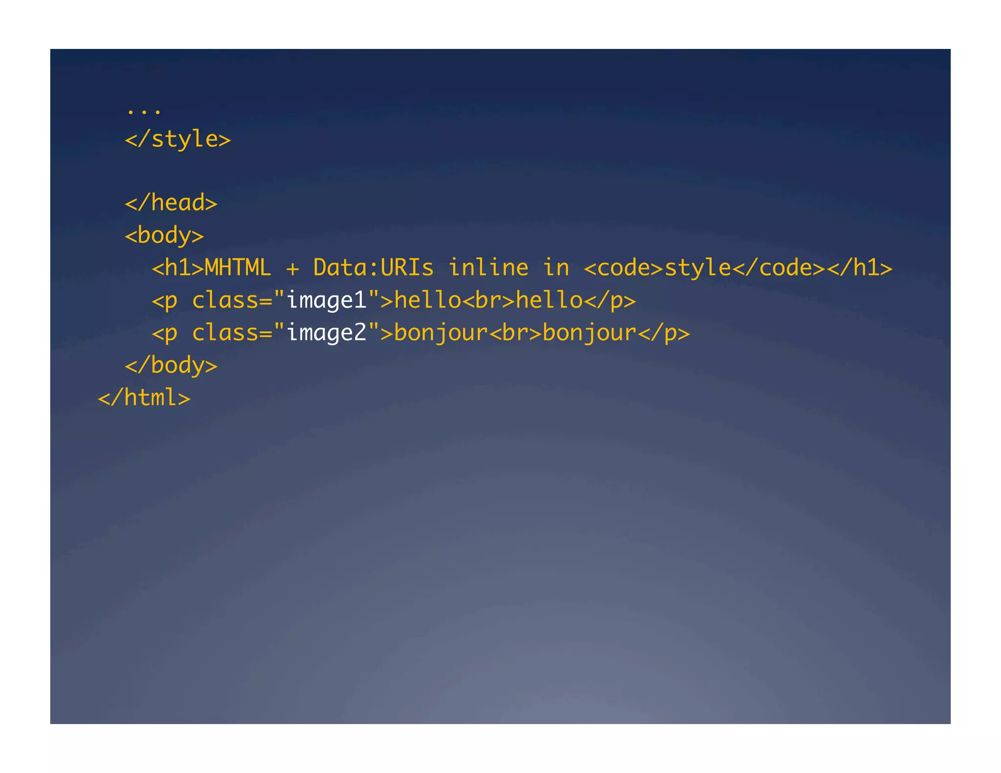 ...	
</style>	
</head>	
<body>	
<h1>MHTML + Data:URIs inline in <code>style</code></h1>	
<p class="image1">hello<br>hello</p>	
<p class="image2">bonjour<br>bonjour</p>	
</body>	
</html>	
 