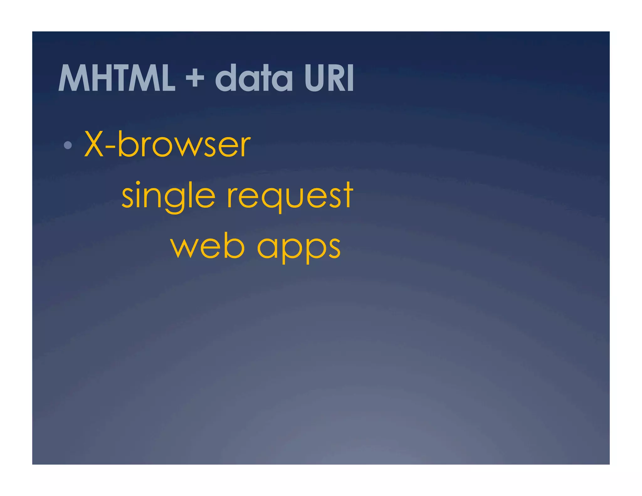 MHTML + data URI
•  X-browser
single request
web apps
 