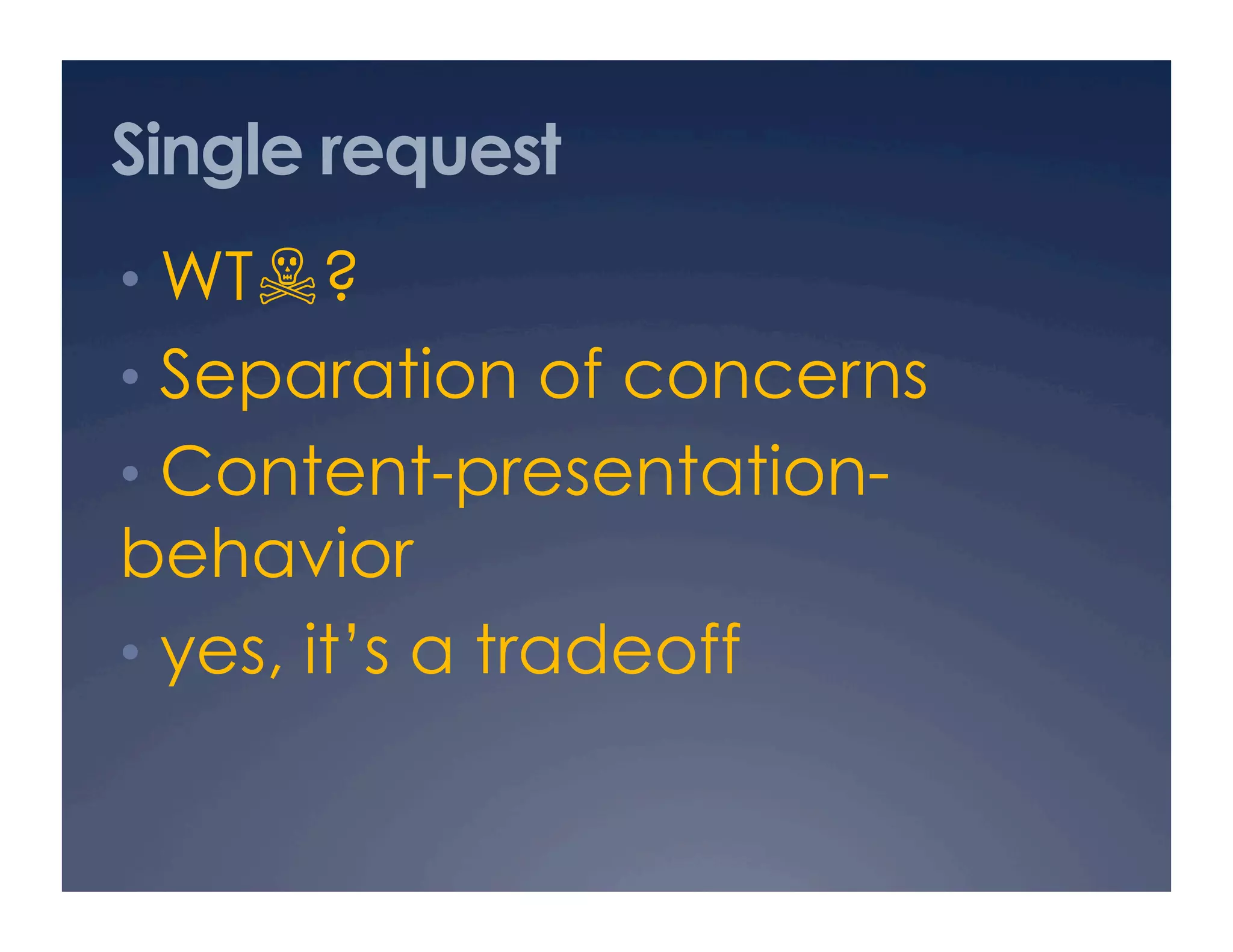 Single request
•  WT☠?
•  Separation of concerns
•  Content-presentation-
behavior
•  yes, it’s a tradeoff
 
