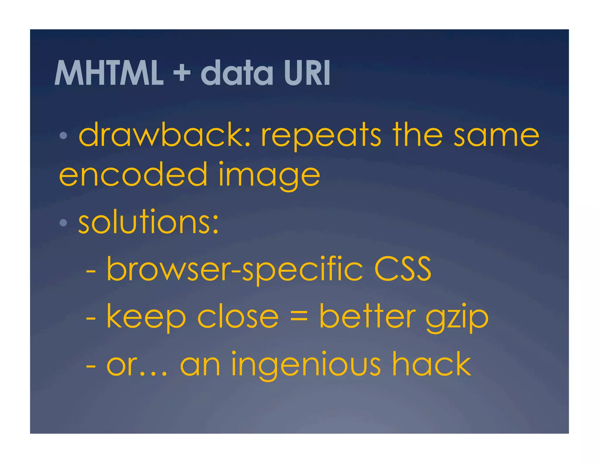 MHTML + data URI
•  drawback: repeats the same
encoded image
•  solutions:
- browser-specific CSS
- keep close = better gzip
- or… an ingenious hack
 