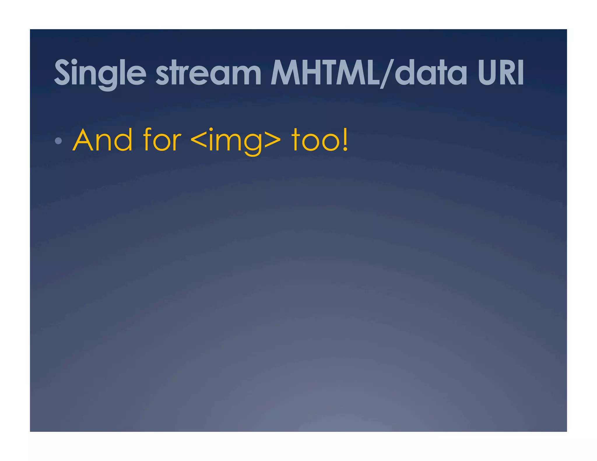 Single stream MHTML/data URI
•  And for <img> too!
 