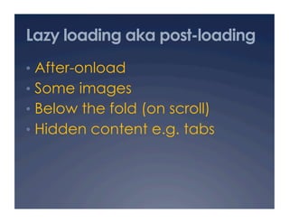 Lazy loading aka post-loading
•  After-onload
•  Some images
•  Below the fold (on scroll)
•  Hidden content e.g. tabs
 
