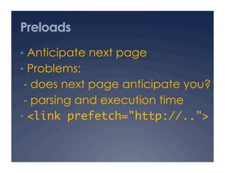 Preloads
•  Anticipate next page
•  Problems:
- does next page anticipate you?
- parsing and execution time
•  <link prefetch="http://..">	
 