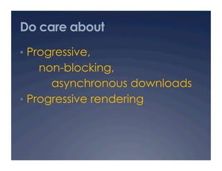 Do care about
•  Progressive,
non-blocking,
asynchronous downloads
•  Progressive rendering
 