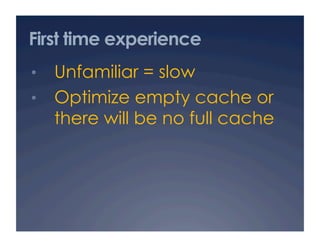 First time experience
•  Unfamiliar = slow
•  Optimize empty cache or
there will be no full cache
 