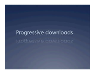 Progressive downloads
 