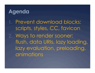 Agenda
1.  Prevent download blocks:
scripts, styles, CC, favicon
2.  Ways to render sooner:
flush, data URIs, lazy loading,
lazy evaluation, preloading,
animations
 