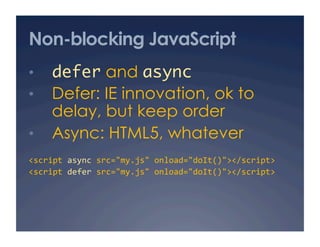 Non-blocking JavaScript
•  defer and async	
•  Defer: IE innovation, ok to
delay, but keep order
•  Async: HTML5, whatever
<script async src="my.js" onload="doIt()"></script> 
<script defer src="my.js" onload="doIt()"></script> 
 