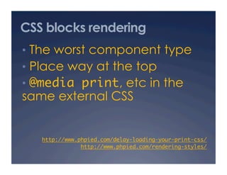 CSS blocks rendering
•  The worst component type
•  Place way at the top
•  @media print, etc in the
same external CSS
http://www.phpied.com/delay-loading-your-print-css/	
http://www.phpied.com/rendering-styles/	
 