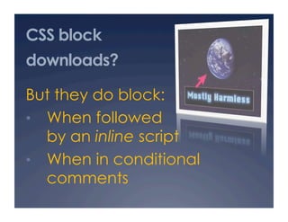 CSS block
downloads?
But they do block:
•  When followed
by an inline script
•  When in conditional
comments
 