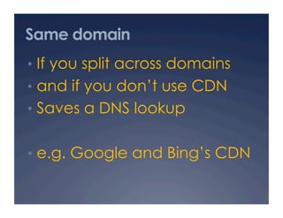 Same domain
•  If you split across domains
•  and if you don’t use CDN
•  Saves a DNS lookup
•  e.g. Google and Bing’s CDN
 