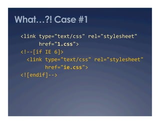 What…?! Case #1
  <link type="text/css" rel="stylesheet" 
        href="1.css"> 
  <!‐‐[if IE 6]> 
    <link type="text/css" rel="stylesheet" 
          href="ie.css"> 
  <![endif]‐‐> 
 