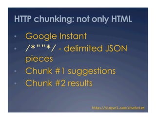 HTTP chunking: not only HTML
•  Google Instant
•  /*""*/ - delimited JSON
pieces
•  Chunk #1 suggestions
•  Chunk #2 results
http://tinyurl.com/chunkview	
 