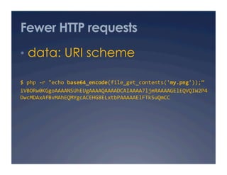 Fewer HTTP requests
•  data: URI scheme
$ php ‐r "echo base64_encode(file_get_contents('my.png'));” 
iVBORw0KGgoAAAANSUhEUgAAAAQAAAADCAIAAAA7ljmRAAAAGElEQVQIW2P4
DwcMDAxAfBvMAhEQMYgcACEHG8ELxtbPAAAAAElFTkSuQmCC 
 
