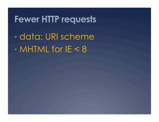 Fewer HTTP requests
•  data: URI scheme
•  MHTML for IE < 8
 