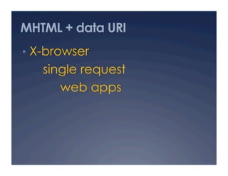 MHTML + data URI
•  X-browser
single request
web apps
 
