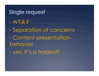 Single request
•  WT☠?
•  Separation of concerns
•  Content-presentation-
behavior
•  yes, it’s a tradeoff
 