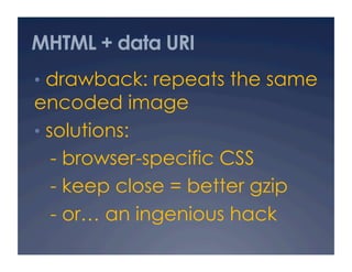MHTML + data URI
•  drawback: repeats the same
encoded image
•  solutions:
- browser-specific CSS
- keep close = better gzip
- or… an ingenious hack
 