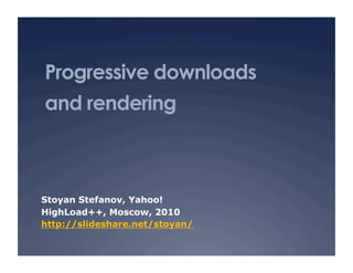 Progressive downloads
and rendering
Stoyan Stefanov, Yahoo!
HighLoad++, Moscow, 2010
http://slideshare.net/stoyan/
 