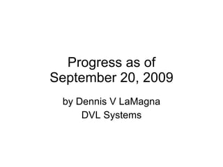 Progress as of September 20, 2009 by Dennis V LaMagna DVL Systems 
