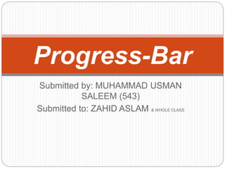 Submitted by: MUHAMMAD USMAN
SALEEM (543)
Submitted to: ZAHID ASLAM & WHOLE CLASS
Progress-Bar
 