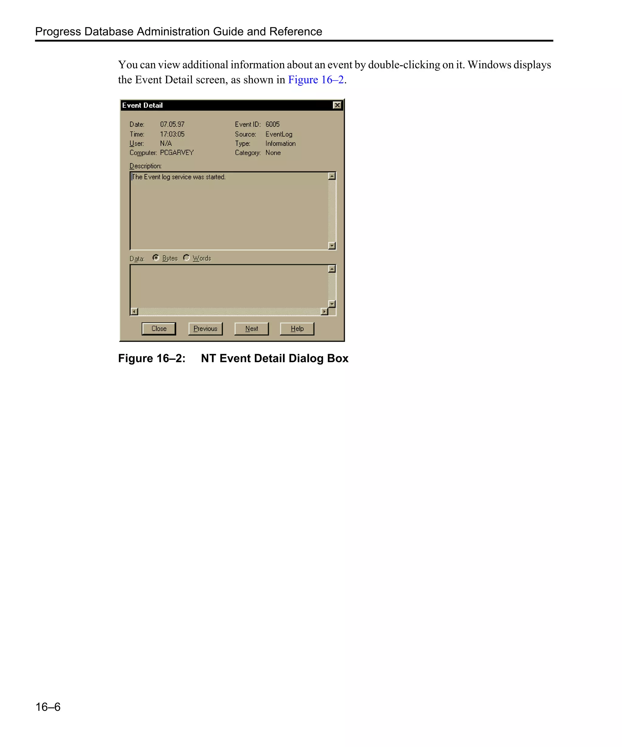 Progress Database Administration Guide and Reference 16–6 You can view additional information about an event by double-clicking on it. Windows displays the Event Detail screen, as shown in Figure 16–2. Figure 16–2: NT Event Detail Dialog Box 