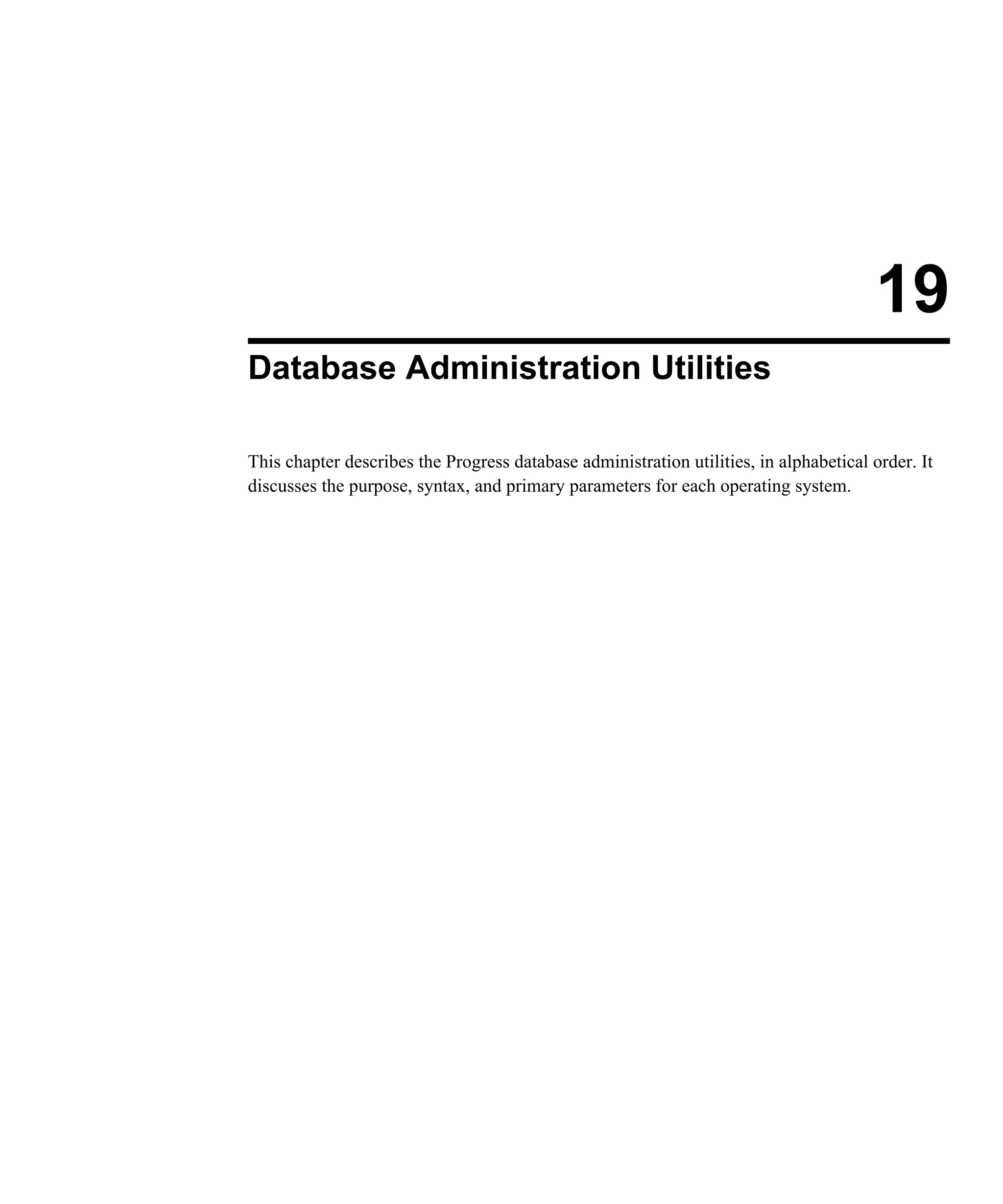 19 Database Administration Utilities This chapter describes the Progress database administration utilities, in alphabetical order. It discusses the purpose, syntax, and primary parameters for each operating system. 