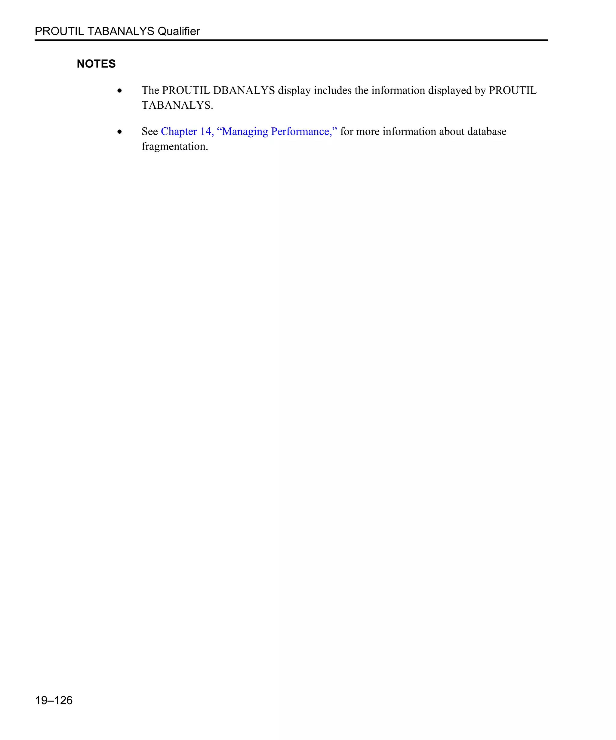 PROUTIL TABANALYS Qualifier 19–126 NOTES • The PROUTIL DBANALYS display includes the information displayed by PROUTIL TABANALYS. • See Chapter 14, “Managing Performance,” for more information about database fragmentation. 