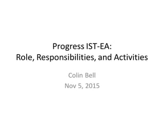 Progress IST-EA:
Role, Responsibilities, and Activities
Colin Bell
Nov 5, 2015
 