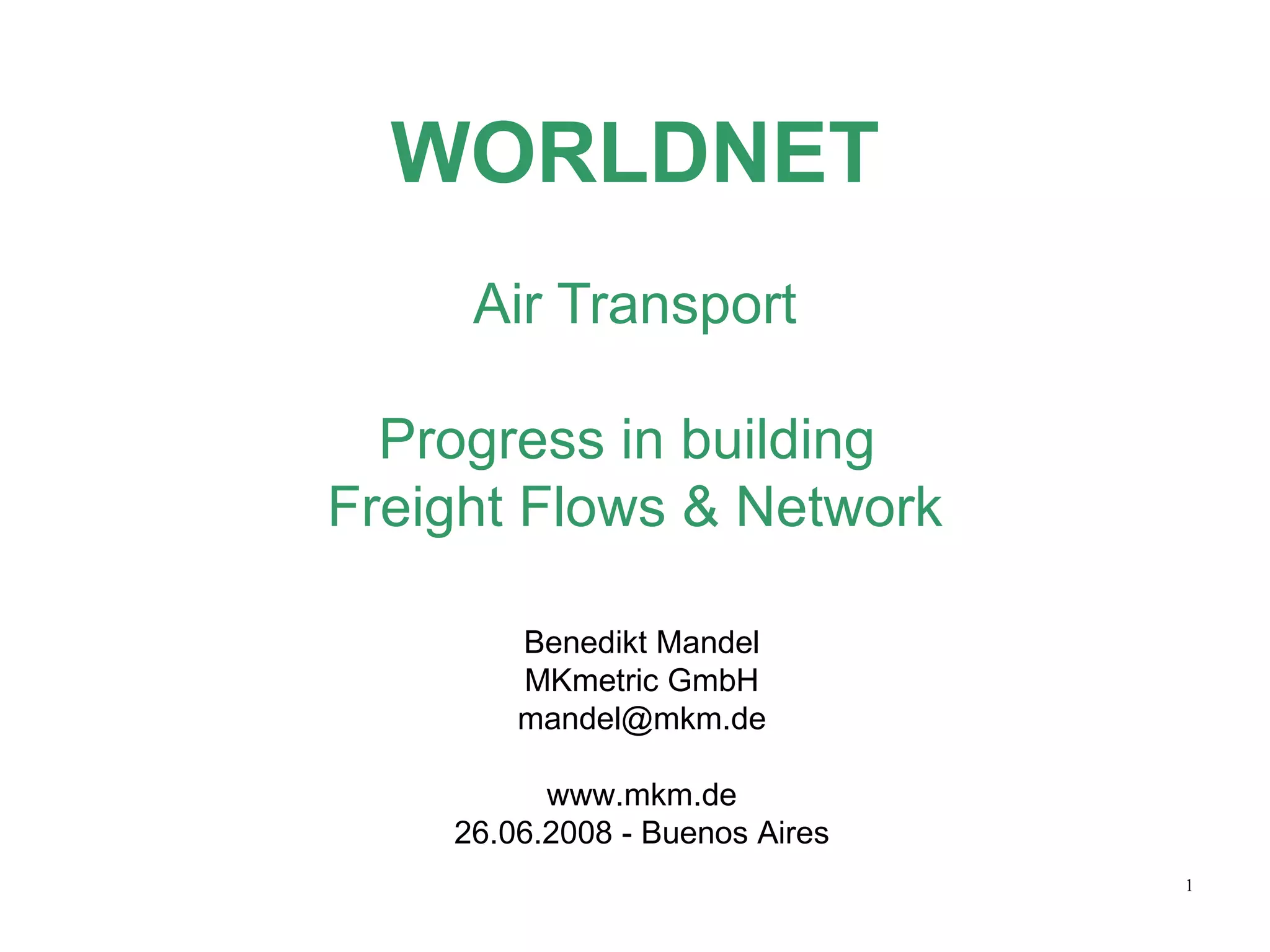 WORLDNET Air Transport Progress in building  Freight Flows & Network Benedikt Mandel MKmetric GmbH [email_address] www.mkm.de 26.06.2008 - Buenos Aires 