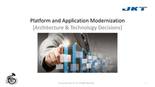Platform and Application Modernization
[Architecture & Technology Decisions]
© Copyright 2015 JKT Ltd. All Rights Reserved. 1
 