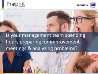 Is your management team spending
hours preparing for improvement
meetings & analyzing problems?
PROGRESS
 