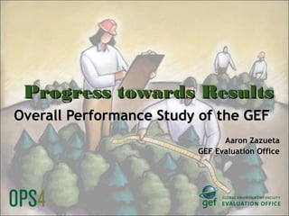 Progress towards ResultsProgress towards Results
Overall Performance Study of the GEFOverall Performance Study of the GEF
Aaron ZazuetaAaron Zazueta
GEF Evaluation OfficeGEF Evaluation Office
 