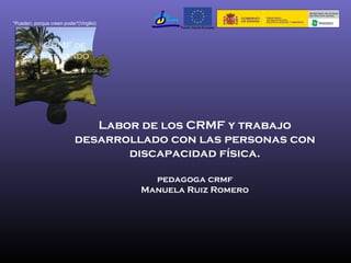 Labor de los CRMF y trabajo desarrollado con las personas con discapacidad física. pedagoga crmf Manuela Ruiz Romero CRMF de San Fernando &quot;Pueden, porque creen poder&quot;(Virgilio) 
