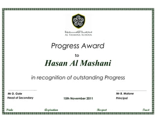 Progress Award
                                       to
                    Hasan Al Mashani
               in recognition of outstanding Progress

 …………………………………..…                                               ………..………………………………
Mr D. Gale                                                      Mr B. Malone
Head of Secondary                15th November 2011             Principal



Pride               Aspiration                        Respect                  Trust
 