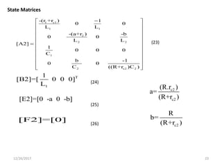 12/26/2017 23
1 c1
1 1
2
2 2
1
2 c2 2
-(r +r ) 1
0 0
L L
-(a+r ) -b
0 0
L L
[A2]
1
0 0 0
C
b -1
0 0
C ((R+r )C )
 
 
 
 
 
 
 
 
 
 
 
 
T
1
1
[B2]=[ 0 0 0]
L
[E2]=[0 -a 0 -b]
[F2]=[0]
c2
c2
(R.r )
a=
(R+r )
c2
R
b=
(R+r )
State Matrices
(23)
(24)
(25)
(26)
 