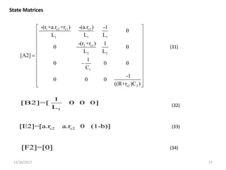 12/26/2017 27
1 c2 c1 c2
1 1 1
2 c1
2 2
1
c2 2
-(r +a.r +r ) -(a.r ) -1
0
L L L
-(r +r ) 1
0 0
L L
[A2]
1
0 0 0
C
-1
0 0 0
((R+r )C )
 
 
 
 
 
 
 
 
 
 
 
 
1
1
[B2]=[ 0 0 0]
L
c2 c2[E2]=[a.r a.r 0 (1-b)]
[F2]=[0]
State Matrices
(31)
(32)
(33)
(34)
 