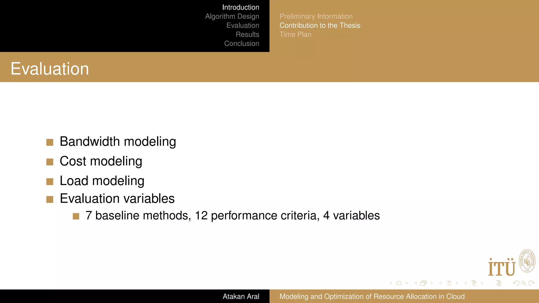 Introduction Algorithm Design Evaluation Results Conclusion Preliminary Information Contribution to the Thesis Time Plan Evaluation Bandwidth modeling Cost modeling Load modeling Evaluation variables 7 baseline methods, 12 performance criteria, 4 variables Atakan Aral Modeling and Optimization of Resource Allocation in Cloud 